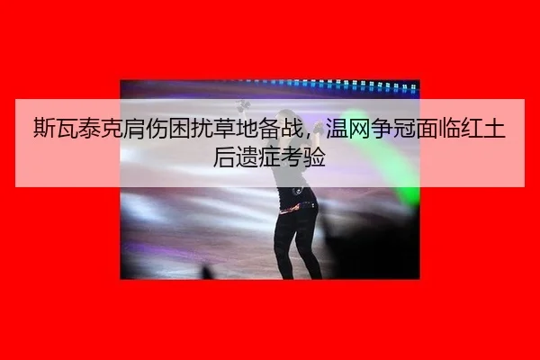 斯瓦泰克肩伤困扰草地备战，温网争冠面临红土后遗症考验