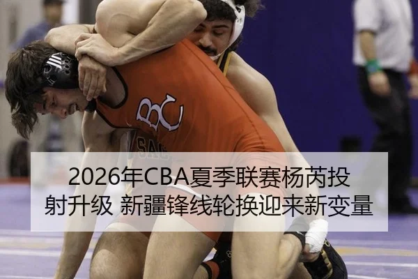 2026年CBA夏季联赛杨芮投射升级 新疆锋线轮换迎来新变量