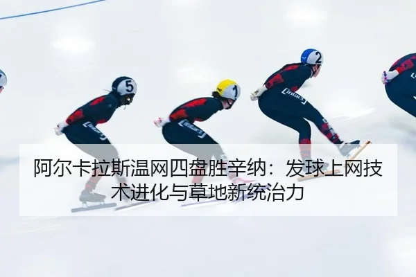 阿尔卡拉斯温网四盘胜辛纳：发球上网技术进化与草地新统治力