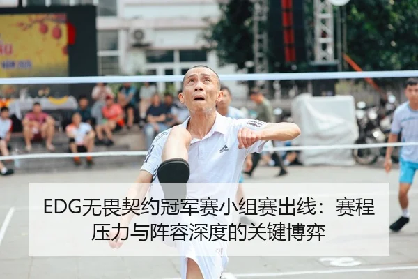 EDG无畏契约冠军赛小组赛出线：赛程压力与阵容深度的关键博弈