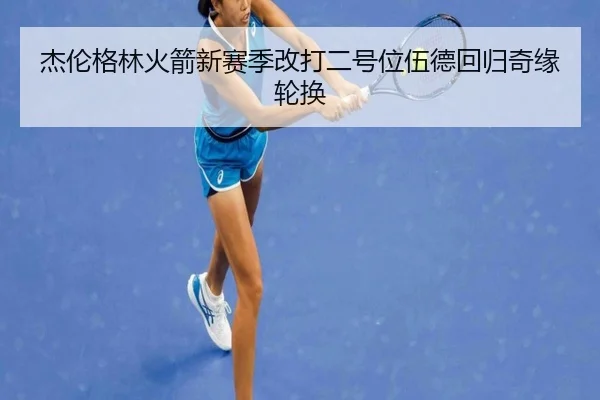 杰伦格林火箭新赛季改打二号位伍德回归奇缘轮换